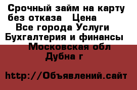 Срочный займ на карту без отказа › Цена ­ 500 - Все города Услуги » Бухгалтерия и финансы   . Московская обл.,Дубна г.